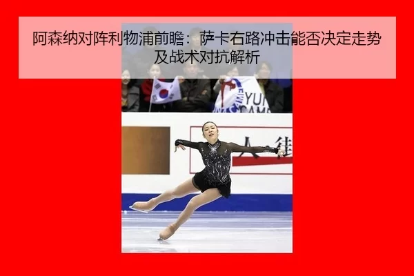 阿森纳对阵利物浦前瞻：萨卡右路冲击能否决定走势及战术对抗解析