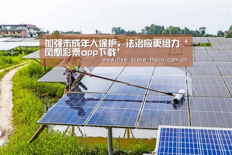 加强未成年人保护,法治应更给力‘凤凰彩票app下载’(图1) 凤凰彩票app下载