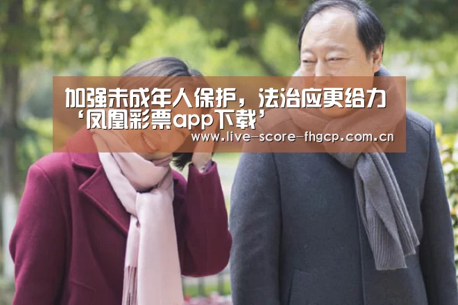 加强未成年人保护,法治应更给力‘凤凰彩票app下载’(图4) 凤凰彩票网