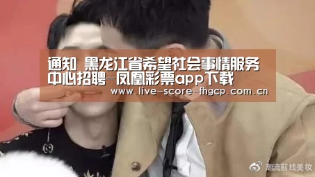 通知 黑龙江省希望社会事情服务中心招聘-凤凰彩票app下载(图1) 凤凰彩票网